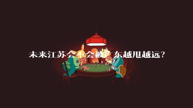 未来江苏会不会被广东越甩越远?