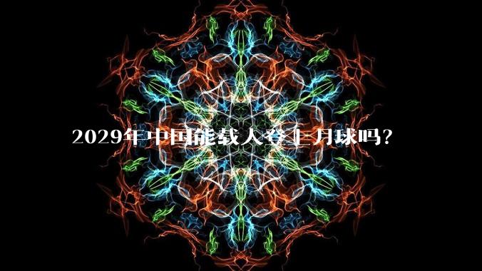 2029年中国能载人登上月球吗?
