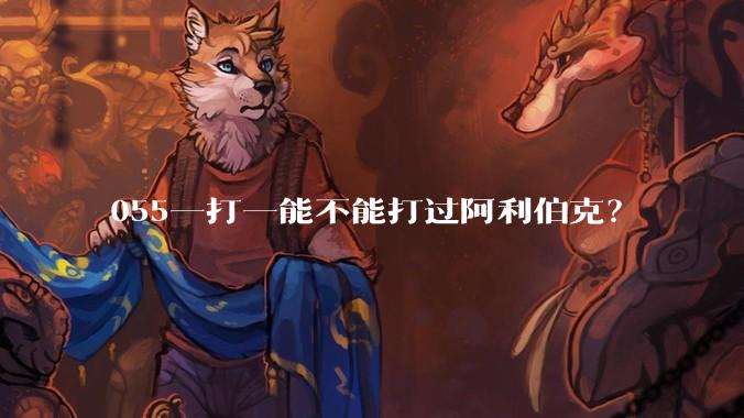055一打一能不能打过阿利伯克?
