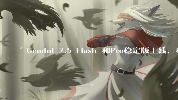 Gemini 2.5 Flash 和Pro稳定版上线,和之前版本相比,在性能和应用场景上有哪些提升?
