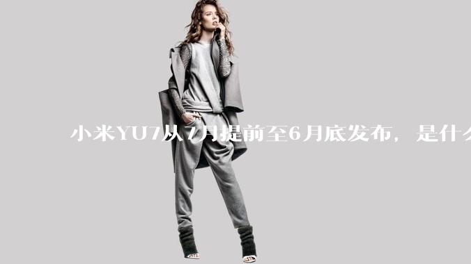 小米YU7从7月提前至6月底发布,是什么原因导致提前发布?