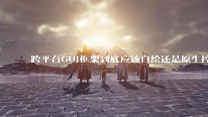 跨平台GUI框架到底应该自绘还是原生控件绑定?
