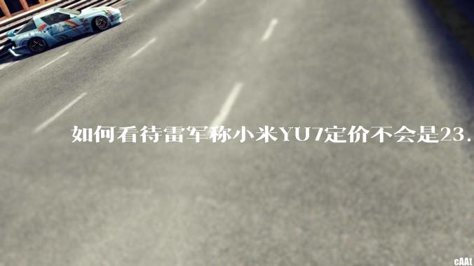 如何看待雷军称小米YU7定价不会是23.59万,还说汽车业务今年内盈利?