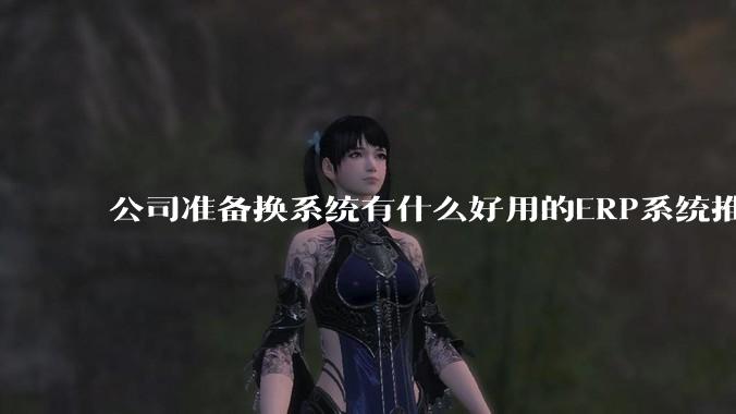 公司准备换系统有什么好用的ERP系统推荐嘛?