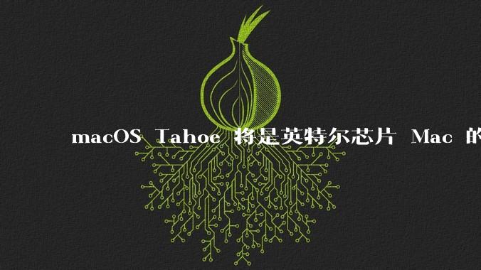 macOS Tahoe 将是英特尔芯片 Mac 的最后一次更新,这将对用户产生哪些影响?