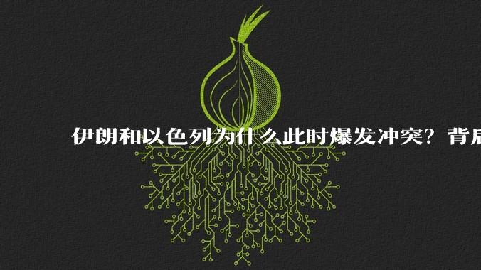 伊朗和以色列为什么此时爆发冲突?背后有哪些深层原因?