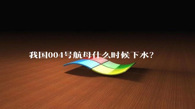 我国004号航母什么时候下水?