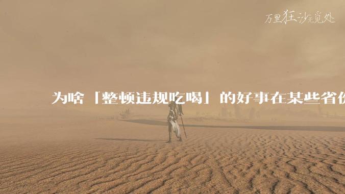 为啥「整顿违规吃喝」的好事在某些省份落实成了「吃饭违规」?这会对当地的餐饮行业造成影响吗?