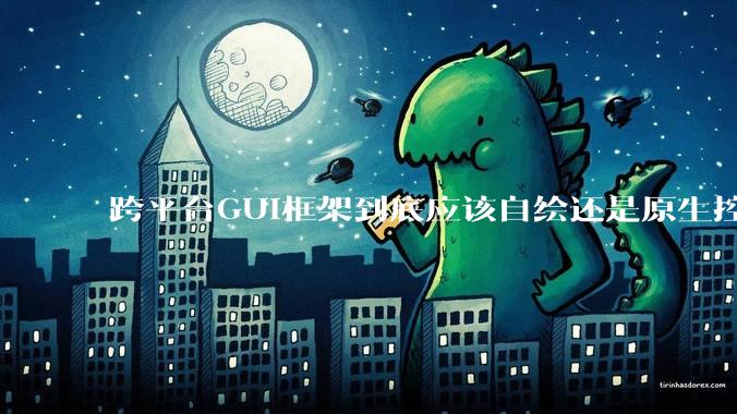 跨平台GUI框架到底应该自绘还是原生控件绑定？