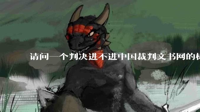 请问一个判决进不进中国裁判文书网的标准是什么?