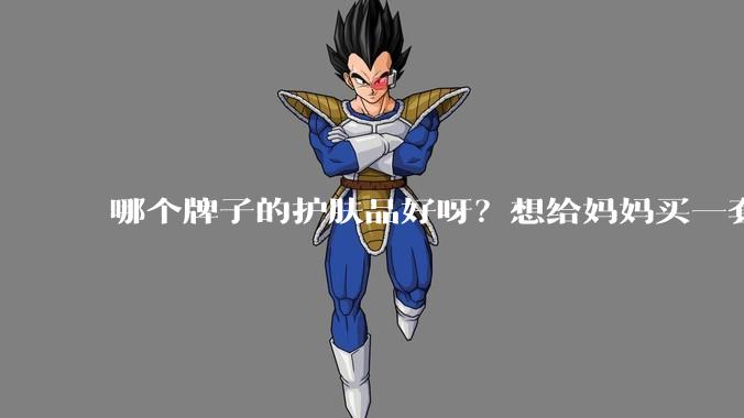 哪个牌子的护肤品好呀?想给妈妈买一套抗衰老的护肤品?
