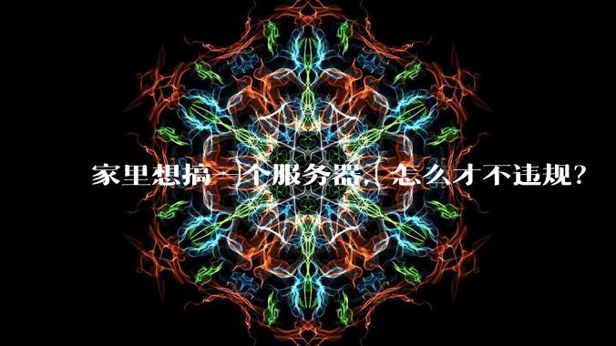 家里想搞一个服务器,怎么才不违规?