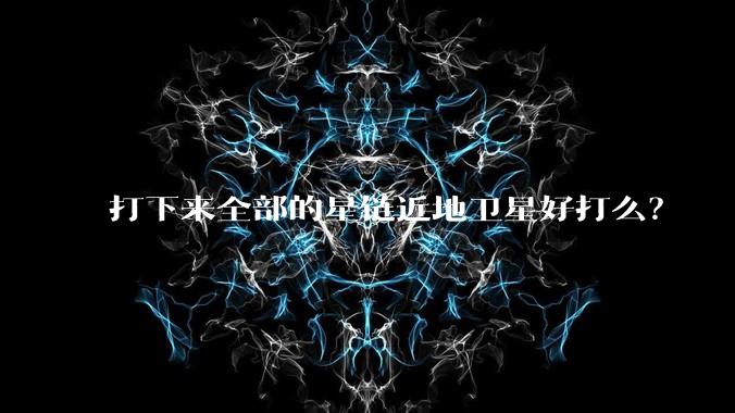 打下来全部的星链近地卫星好打么?