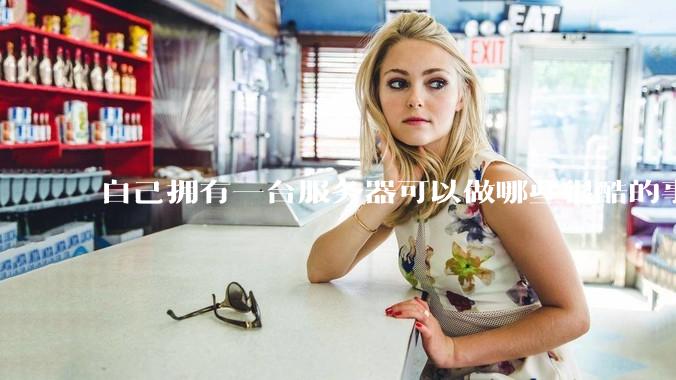 自己拥有一台服务器可以做哪些很酷的事情?