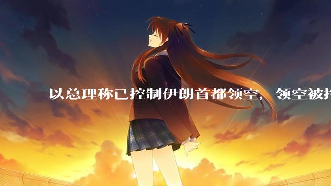 以总理称已控制伊朗首都领空,领空被控制意味着什么?伊朗还可以通过空袭反击吗?
