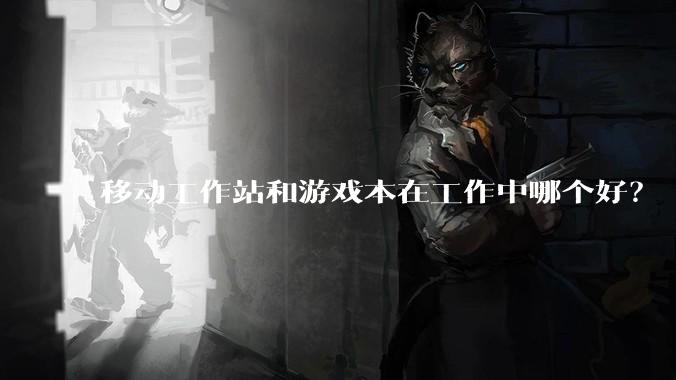 移动工作站和游戏本在工作中哪个好?