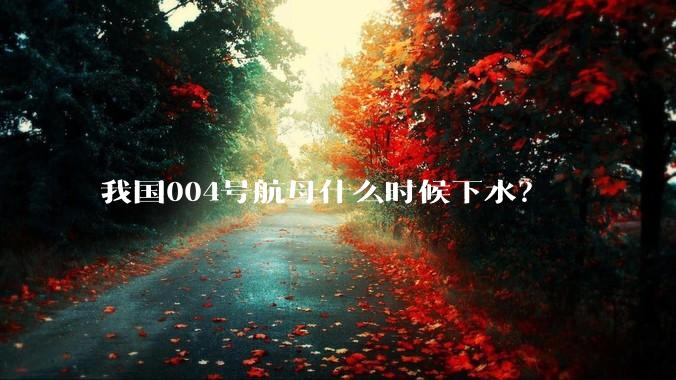 我国004号航母什么时候下水?