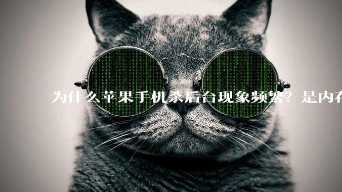 为什么苹果手机杀后台现象频繁?是内存不够、后台管理严格还是其他原因呢?