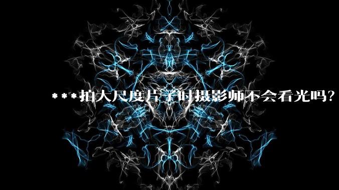 ***拍大尺度片子时摄影师不会看光吗?