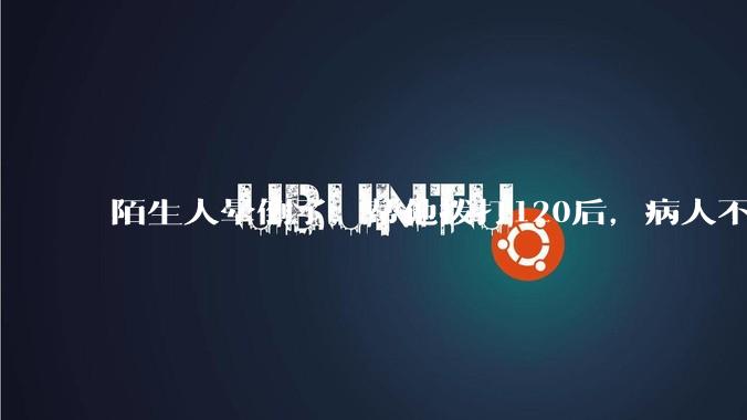 陌生人晕倒了,帮他拨打120后,病人不支付120出车费,这个费用谁来承担?