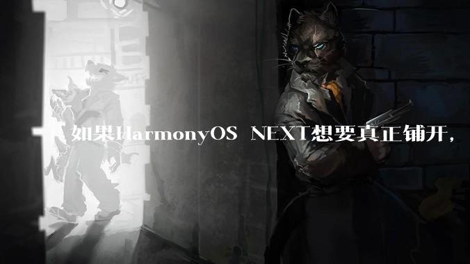 如果HarmonyOS NEXT想要真正铺开,那么当前阶段的最大阻力是什么?