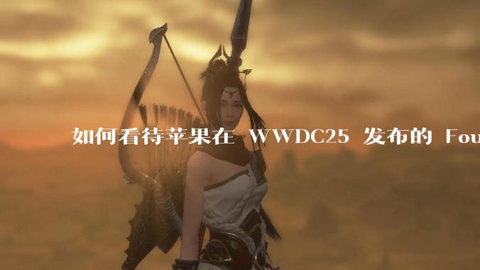 如何看待苹果在 WWDC25 发布的 Foundation 模型框架,它将为开发者和用户带来哪些改变?