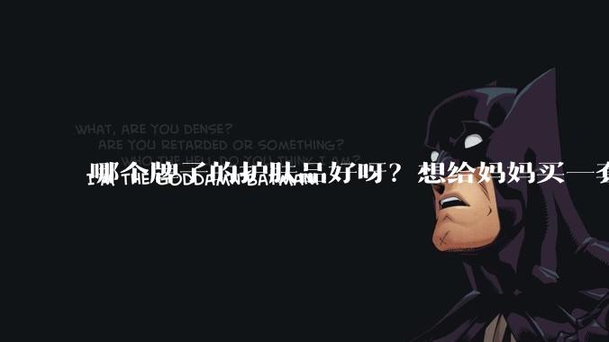 哪个牌子的护肤品好呀?想给妈妈买一套抗衰老的护肤品?