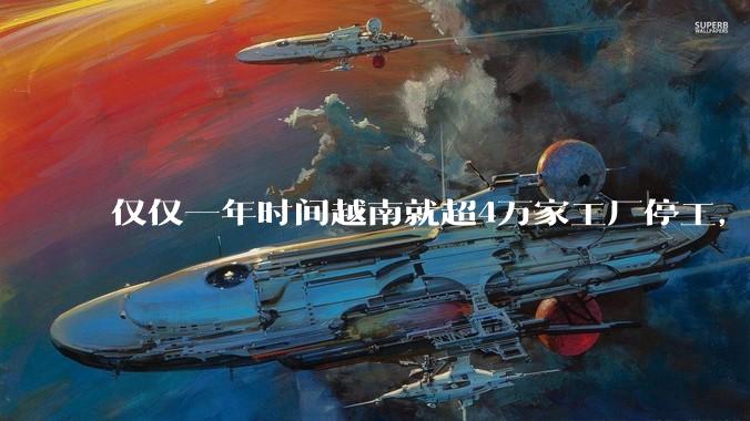 仅仅一年时间越南就超4万家工厂停工,越南为什么突然之间就陷入了危机?
