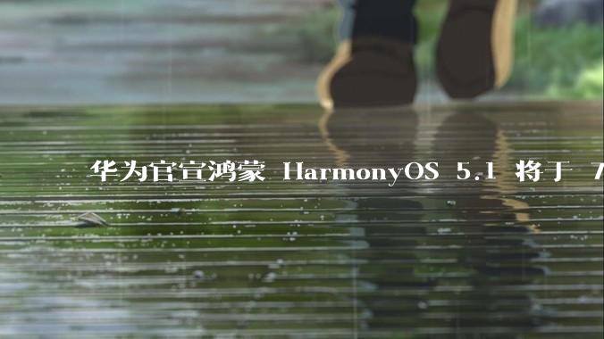华为官宣鸿蒙 HarmonyOS 5.1 将于 7 月开启升级,对此你怎么看?会选择第一时间升级吗?