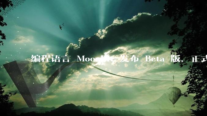 编程语言 MoonBit 发布 Beta 版,正式进入企业场景应用,会带来哪些影响?