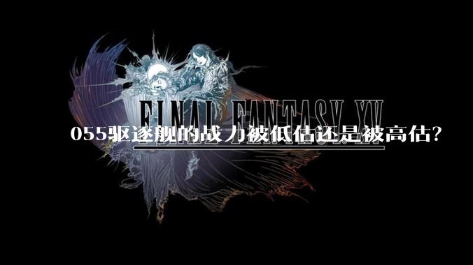 055驱逐舰的战力被低估还是被高估?