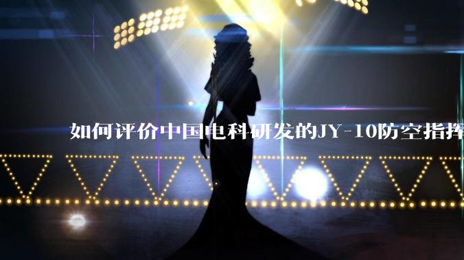 如何评价中国电科研发的JY-10防空指挥控制系统成为伊朗防空指挥系统核心?