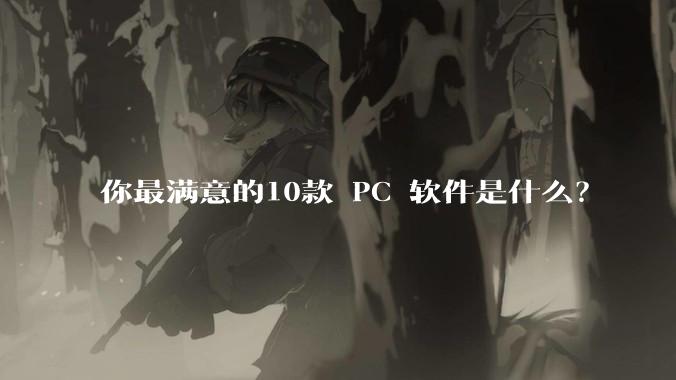 你最满意的10款 PC 软件是什么?