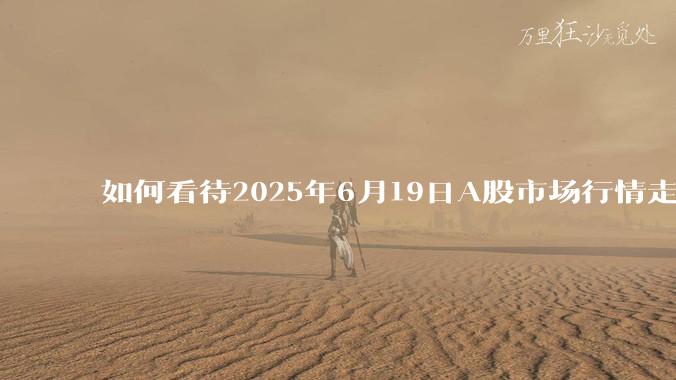 如何看待2025年6月19日A股市场行情走势?