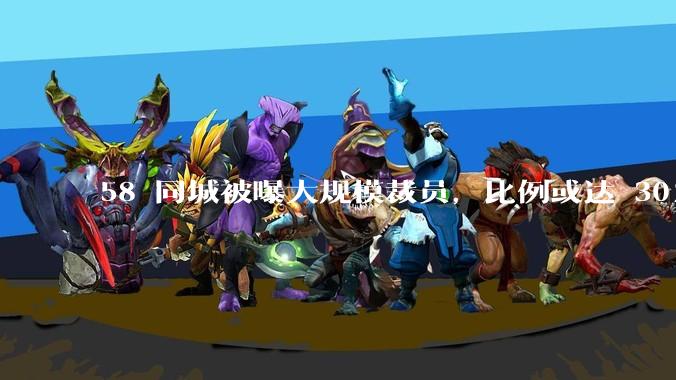 58 同城被曝大规模裁员,比例或达 30%,具体情况如何?58 同城目前面临哪些问题?
