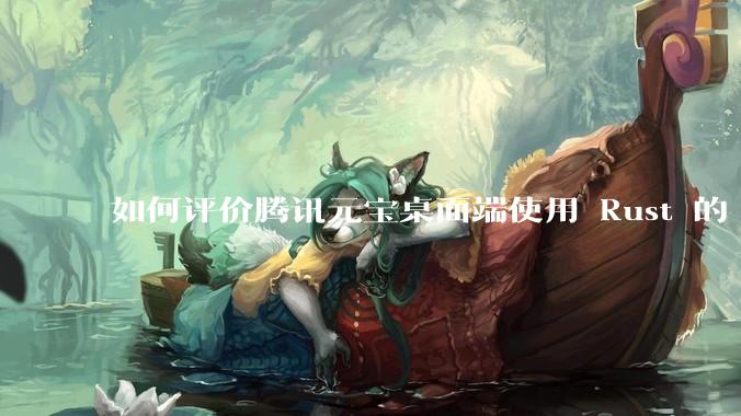 如何评价腾讯元宝桌面端使用 Rust 的 Tauri 框架?