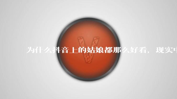为什么抖音上的姑娘都那么好看,现实中我怎么一个也见不着?
