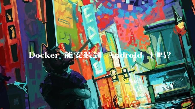 Docker 能安装到 Android 上吗?