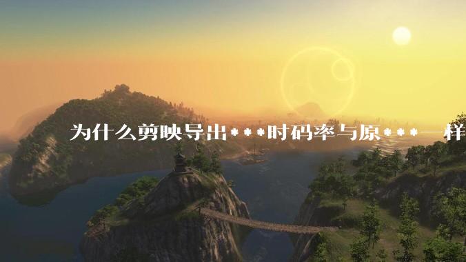 为什么剪映导出***时码率与原***一样,变得更模糊?