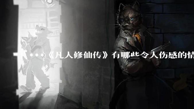 ***《凡人修仙传》有哪些令人伤感的情节?