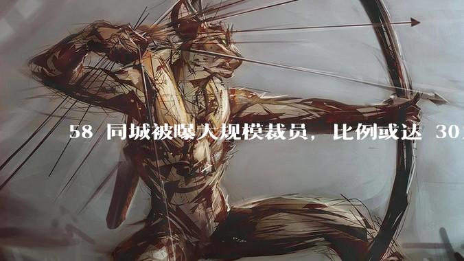 58 同城被曝大规模裁员,比例或达 30%,具体情况如何?58 同城目前面临哪些问题?