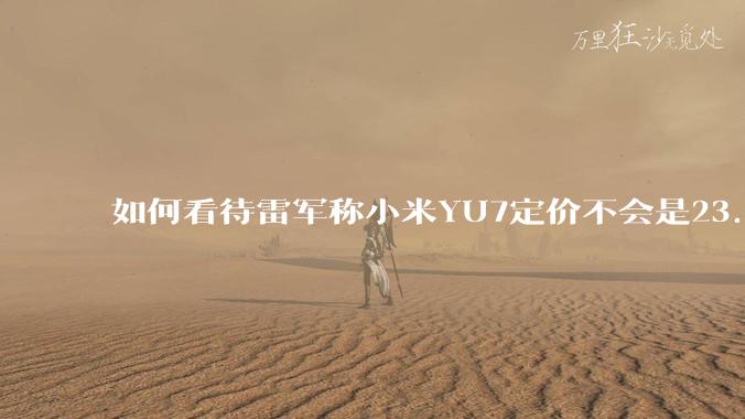 如何看待雷军称小米YU7定价不会是23.59万,还说汽车业务今年内盈利?