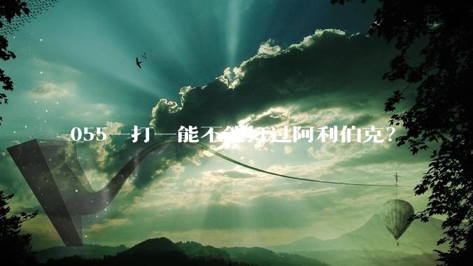 055一打一能不能打过阿利伯克?