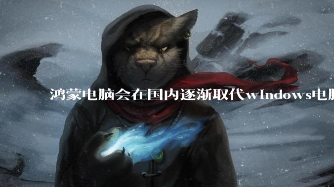 鸿蒙电脑会在国内逐渐取代windows电脑吗?