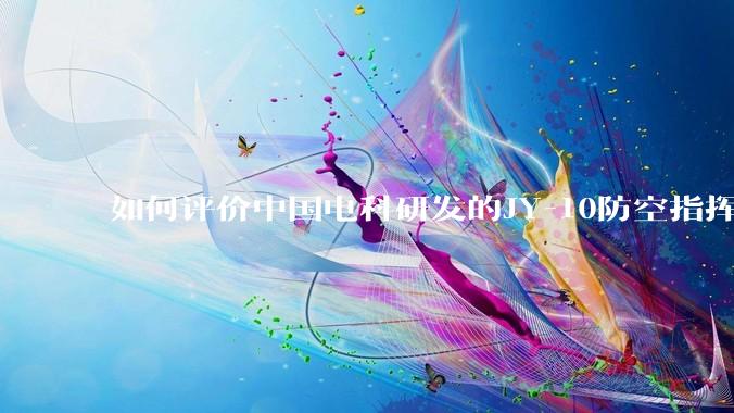 如何评价中国电科研发的JY-10防空指挥控制系统成为伊朗防空指挥系统核心?