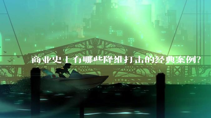 商业史上有哪些降维打击的经典案例?