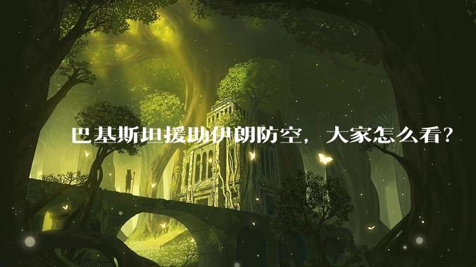 巴基斯坦援助伊朗防空,大家怎么看?