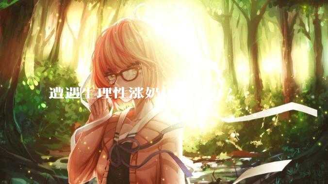 遭遇生理性涨奶该怎么办?