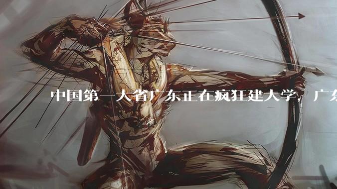 中国第一大省广东正在疯狂建大学,广东为何拼命建大学?