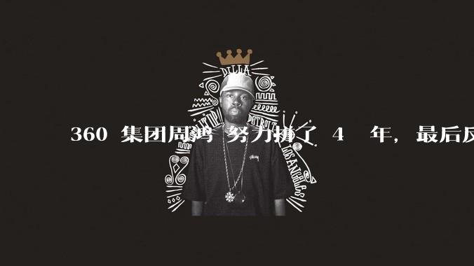 360 集团周鸿袆努力拼了 4  年,最后反而跌了近 4000 亿,其原因是什么?